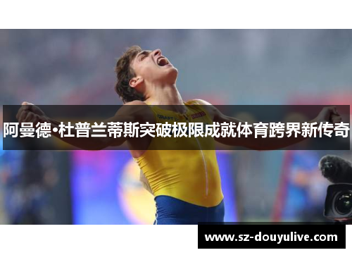 阿曼德·杜普兰蒂斯突破极限成就体育跨界新传奇