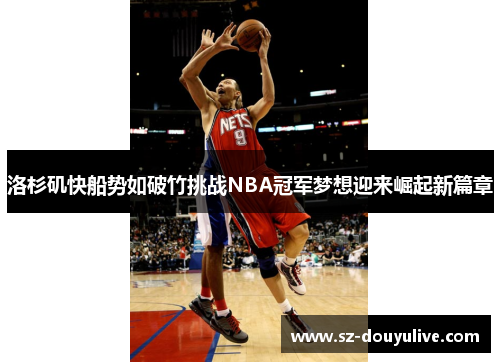 洛杉矶快船势如破竹挑战NBA冠军梦想迎来崛起新篇章