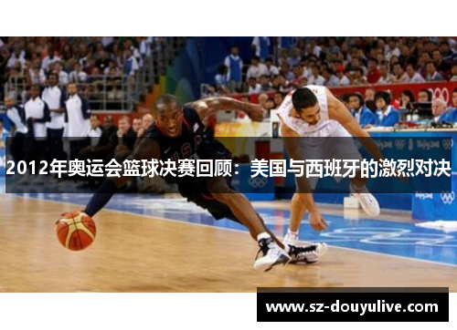2012年奥运会篮球决赛回顾：美国与西班牙的激烈对决