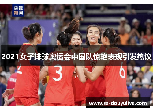 2021女子排球奥运会中国队惊艳表现引发热议