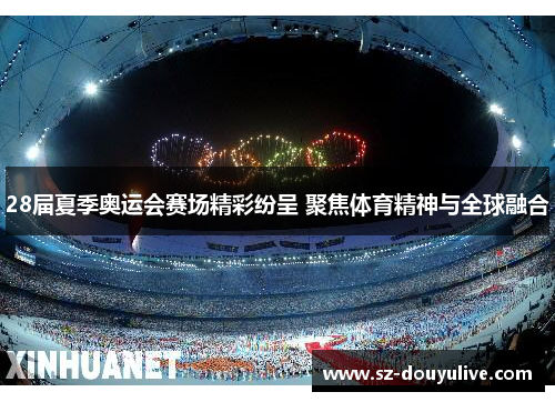 28届夏季奥运会赛场精彩纷呈 聚焦体育精神与全球融合
