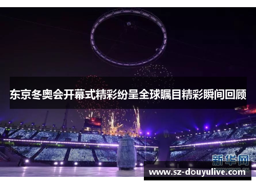 东京冬奥会开幕式精彩纷呈全球瞩目精彩瞬间回顾